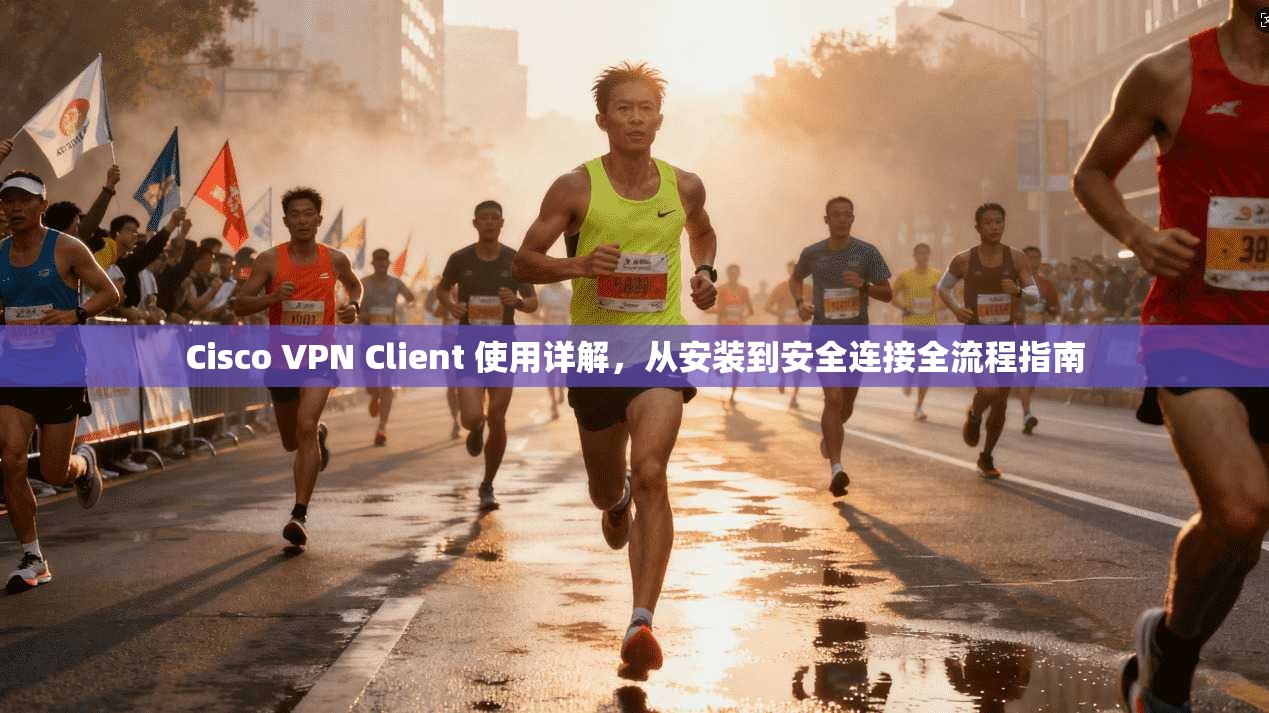 Cisco VPN Client 使用详解，从安装到安全连接全流程指南
