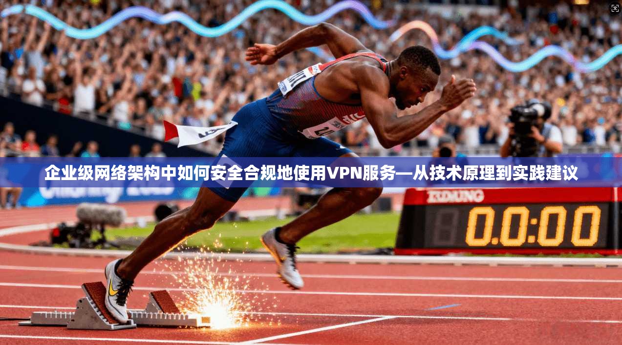 企业级网络架构中如何安全合规地使用VPN服务—从技术原理到实践建议 企业级网络架构中如何安全合规地使用VPN服务—从技术原理到实践建议