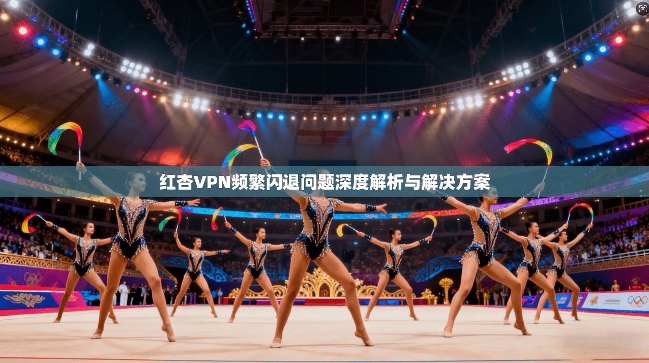 红杏VPN频繁闪退问题深度解析与解决方案