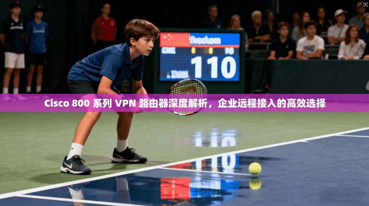 Cisco 800 系列 VPN 路由器深度解析，企业远程接入的高效选择