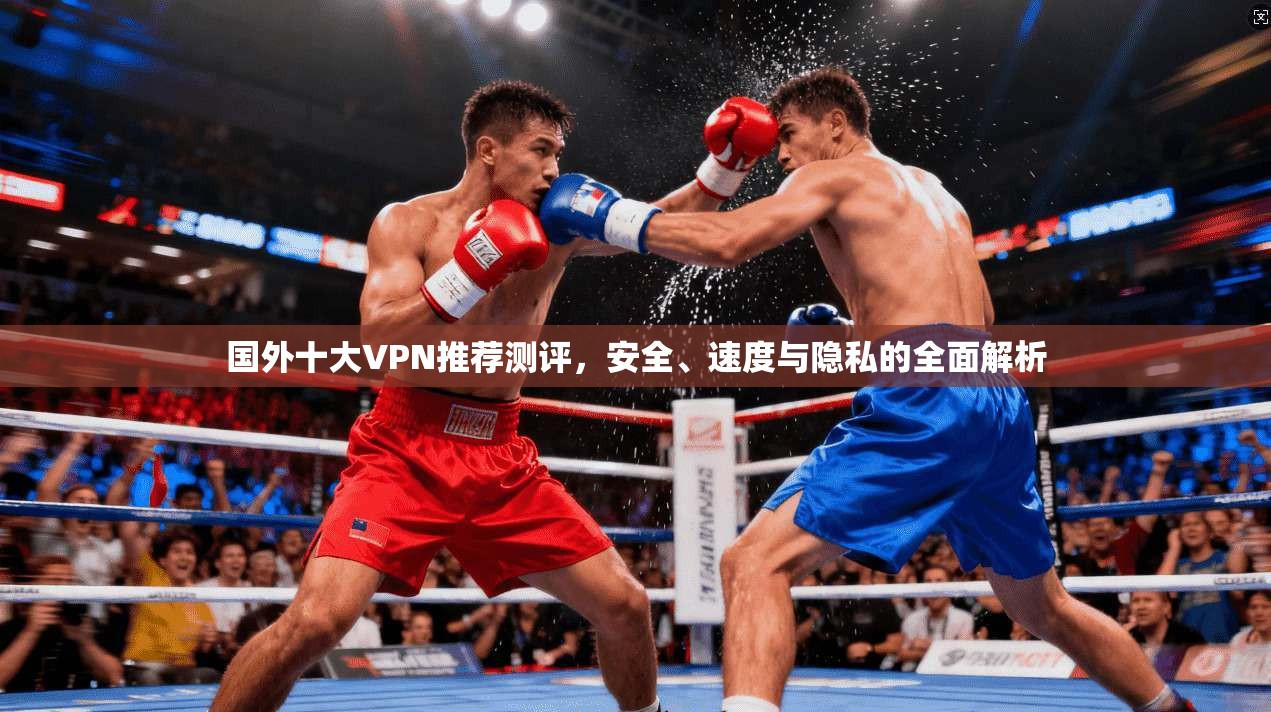 国外十大VPN推荐测评,安全、速度与隐私的全面解析 国外十大VPN推荐测评,安全、速度与隐私的全面解析