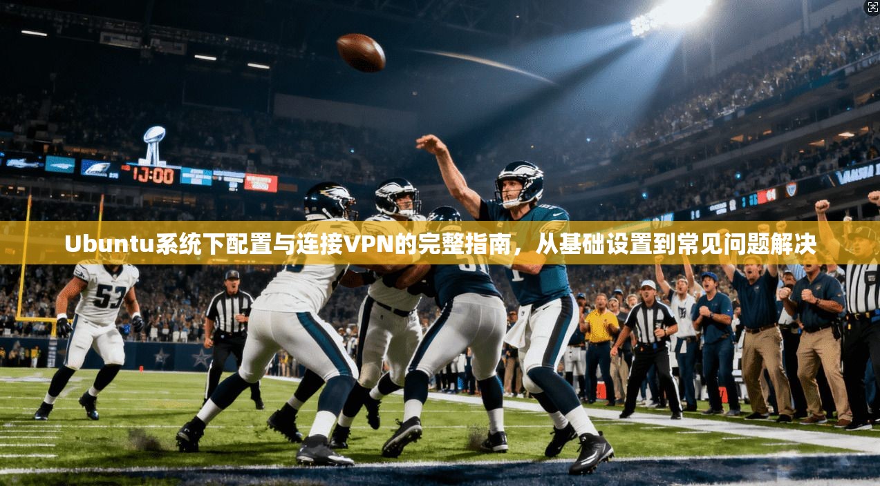 Ubuntu系统下配置与连接VPN的完整指南，从基础设置到常见问题解决