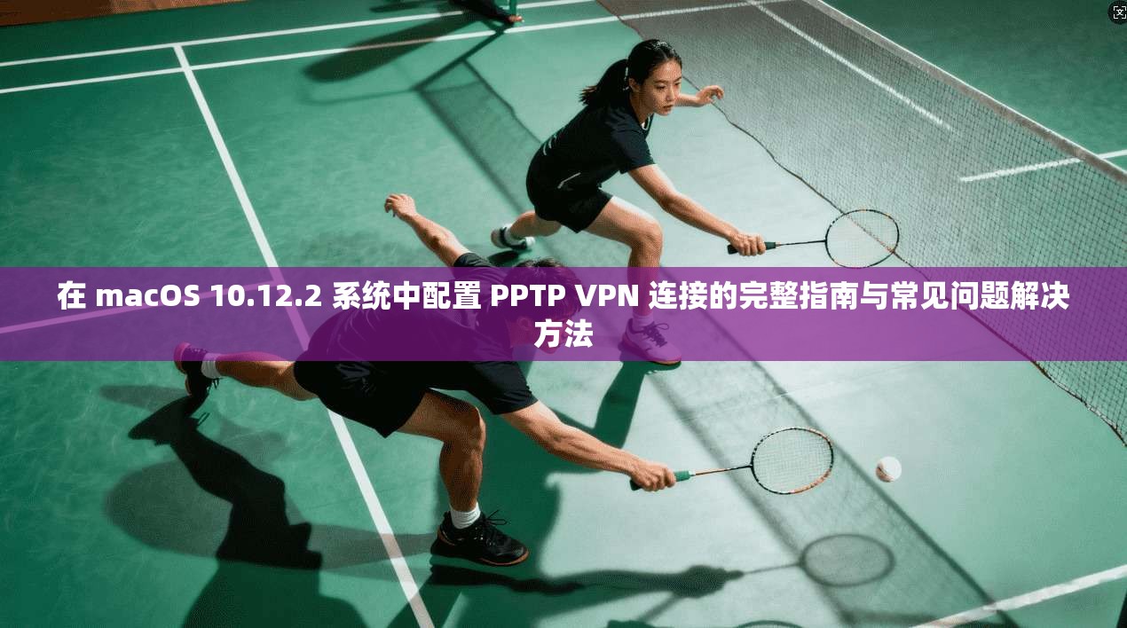 在 macOS 10.12.2 系统中配置 PPTP VPN 连接的完整指南与常见问题解决方法
