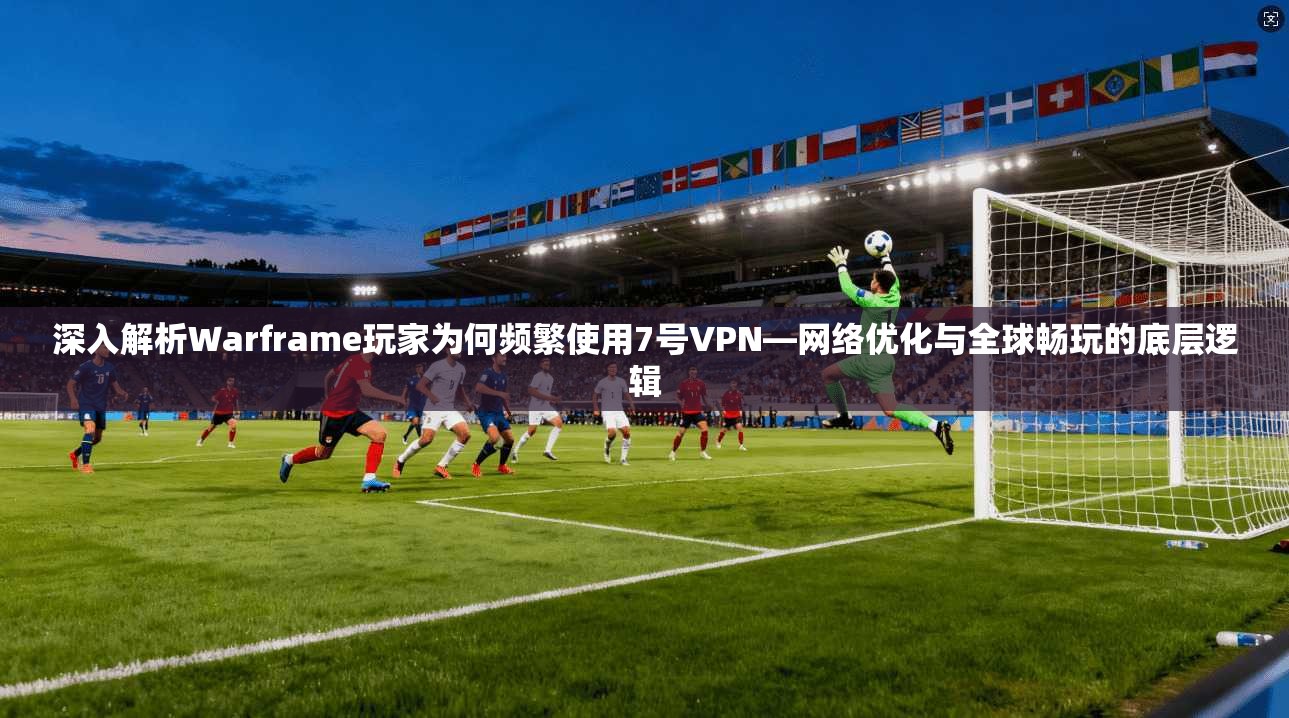 深入解析Warframe玩家为何频繁使用7号VPN—网络优化与全球畅玩的底层逻辑 深入解析Warframe玩家为何频繁使用7号VPN—网络优化与全球畅玩的底层逻辑