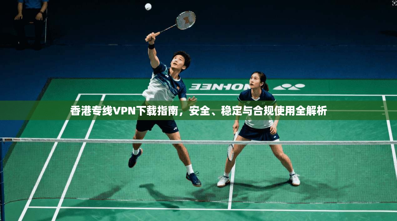 香港专线VPN下载指南，安全、稳定与合规使用全解析