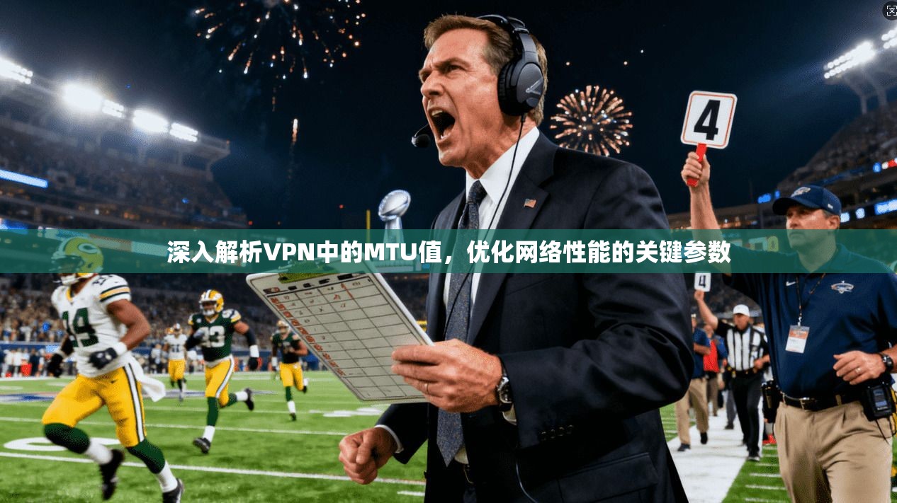深入解析VPN中的MTU值,优化网络性能的关键参数 深入解析VPN中的MTU值,优化网络性能的关键参数
