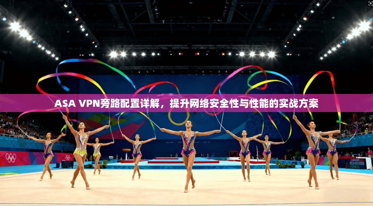 ASA VPN旁路配置详解,提升网络安全性与性能的实战方案 ASA VPN旁路配置详解,提升网络安全性与性能的实战方案