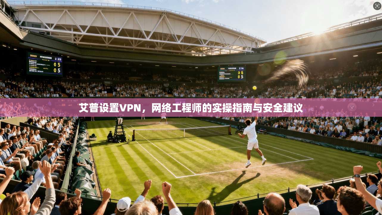 艾普设置VPN，网络工程师的实操指南与安全建议
