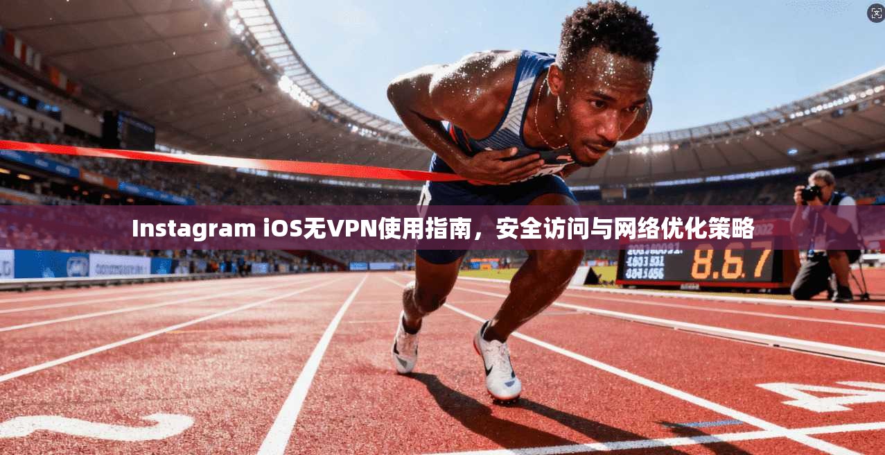 Instagram iOS无VPN使用指南,安全访问与网络优化策略 Instagram iOS无VPN使用指南,安全访问与网络优化策略