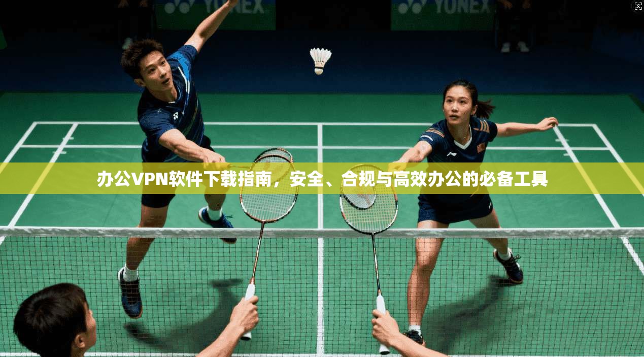 办公VPN软件下载指南，安全、合规与高效办公的必备工具