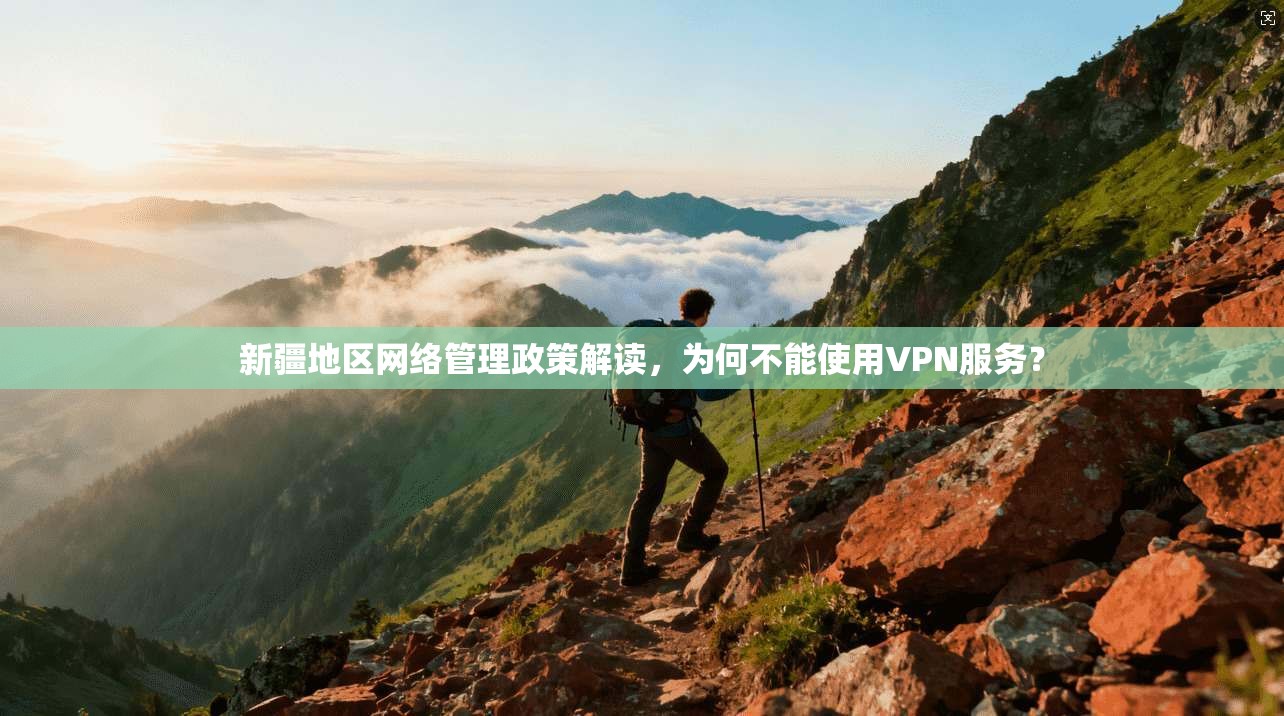 新疆地区网络管理政策解读,为何不能使用VPN服务? 新疆地区网络管理政策解读,为何不能使用VPN服务?