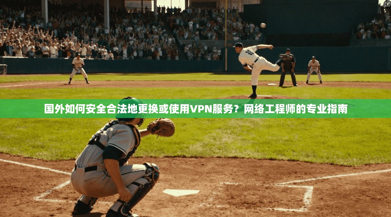 国外如何安全合法地更换或使用VPN服务?网络工程师的专业指南 国外如何安全合法地更换或使用VPN服务?网络工程师的专业指南