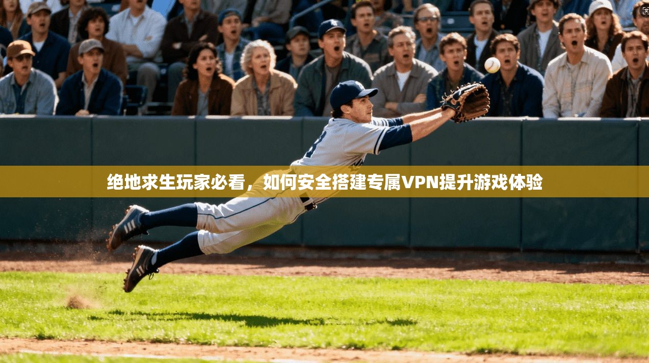 绝地求生玩家必看,如何安全搭建专属VPN提升游戏体验 绝地求生玩家必看,如何安全搭建专属VPN提升游戏体验