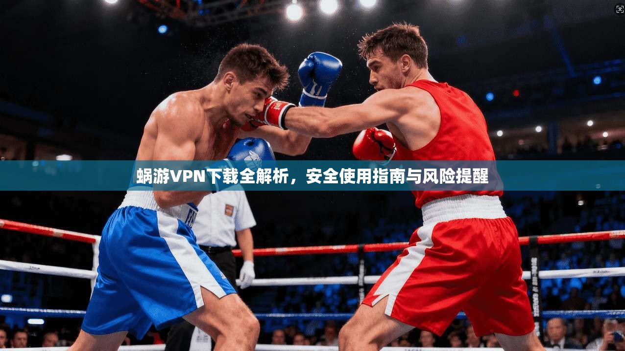 蜗游VPN下载全解析,安全使用指南与风险提醒 蜗游VPN下载全解析,安全使用指南与风险提醒