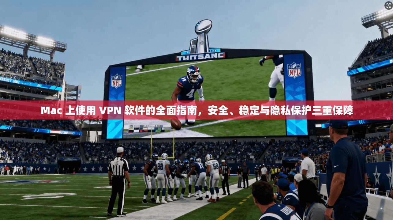 Mac 上使用 VPN 软件的全面指南,安全、稳定与隐私保护三重保障 Mac 上使用 VPN 软件的全面指南,安全、稳定与隐私保护三重保障