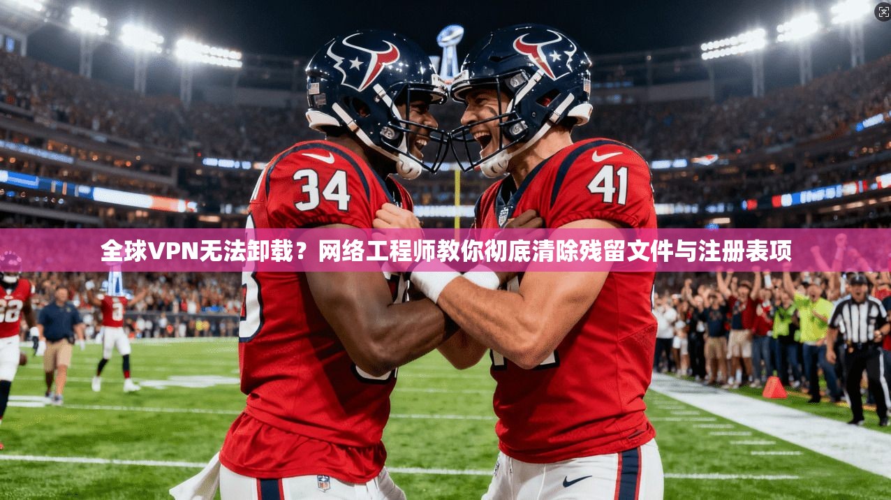全球VPN无法卸载?网络工程师教你彻底清除残留文件与注册表项 全球VPN无法卸载?网络工程师教你彻底清除残留文件与注册表项
