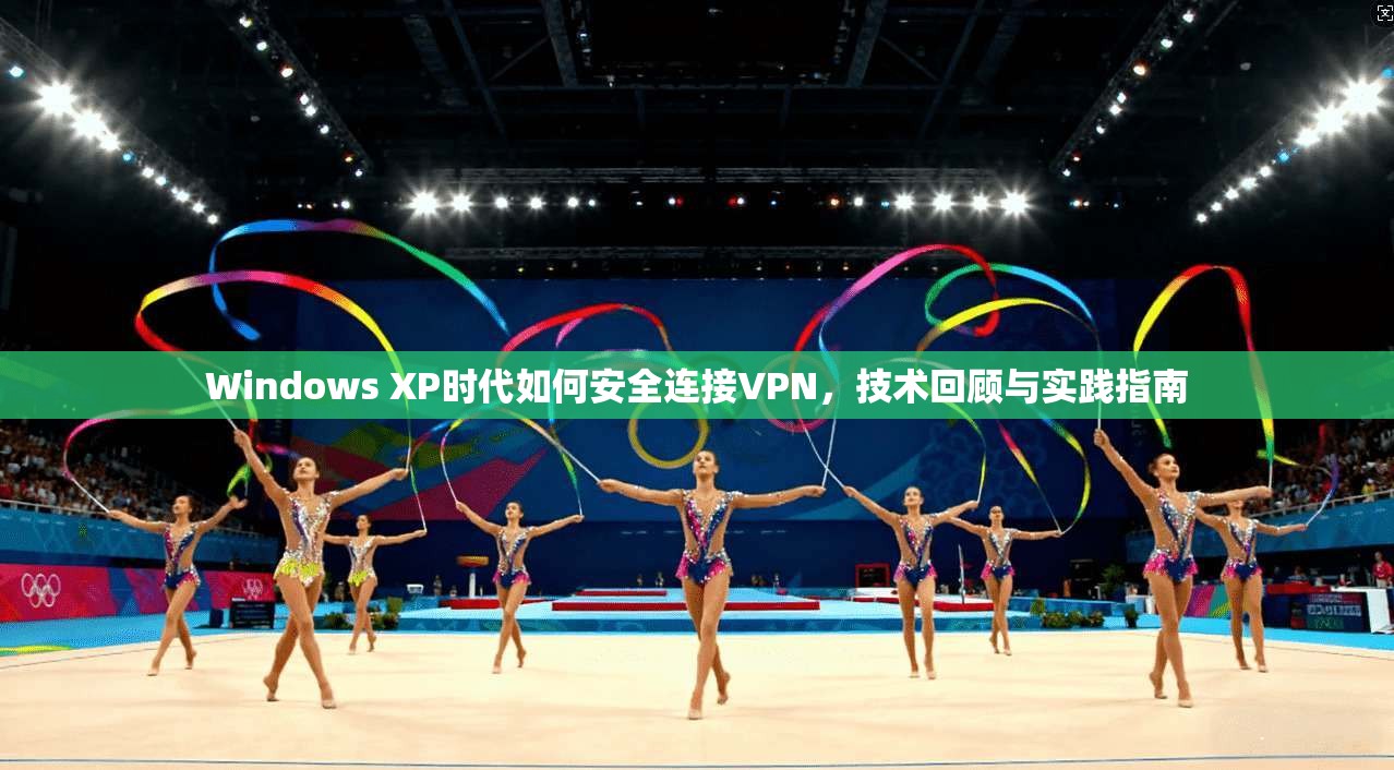 Windows XP时代如何安全连接VPN,技术回顾与实践指南 Windows XP时代如何安全连接VPN,技术回顾与实践指南