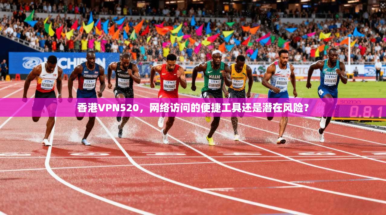 香港VPN520，网络访问的便捷工具还是潜在风险？