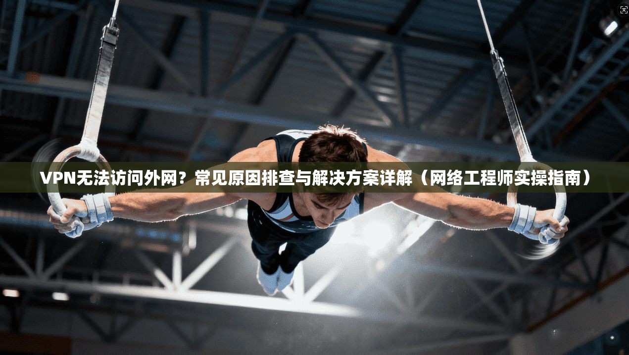 VPN无法访问外网?常见原因排查与解决方案详解(网络工程师实操指南) VPN无法访问外网?常见原因排查与解决方案详解(网络工程师实操指南)