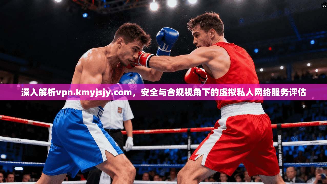 深入解析vpn.kmyjsjy.com,安全与合规视角下的虚拟私人网络服务评估 深入解析vpn.kmyjsjy.com,安全与合规视角下的虚拟私人网络服务评估