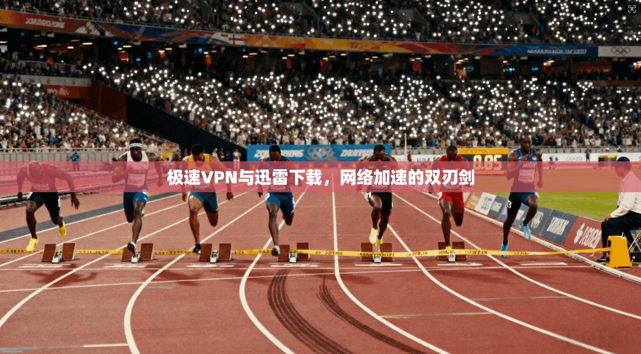 极速VPN与迅雷下载，网络加速的双刃剑