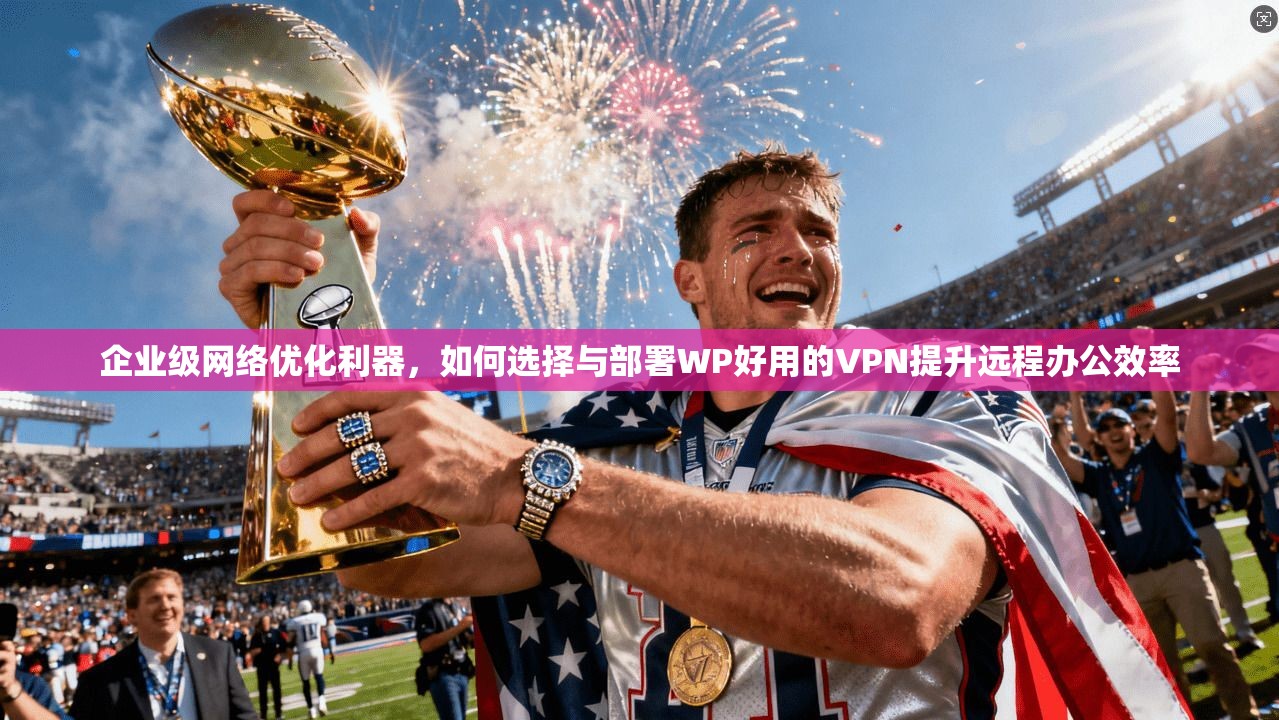 企业级网络优化利器,如何选择与部署WP好用的VPN提升远程办公效率 企业级网络优化利器,如何选择与部署WP好用的VPN提升远程办公效率