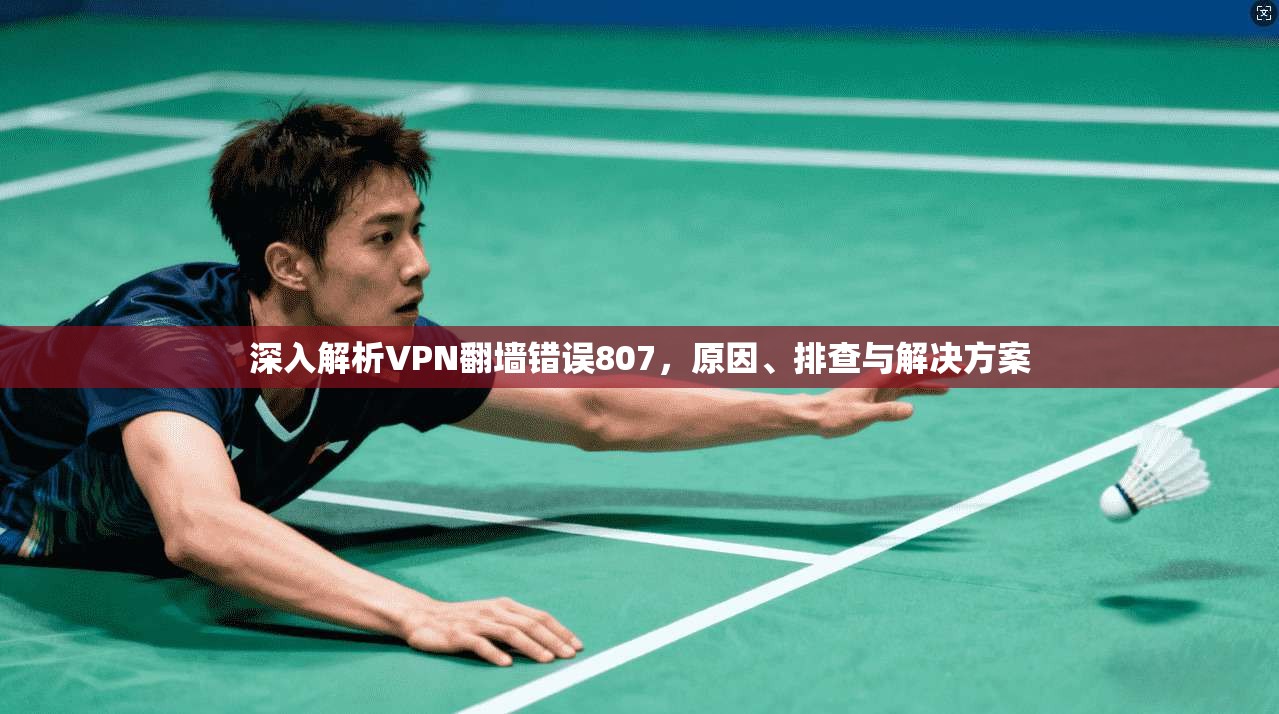 深入解析VPN翻墙错误807,原因、排查与解决方案 深入解析VPN翻墙错误807,原因、排查与解决方案