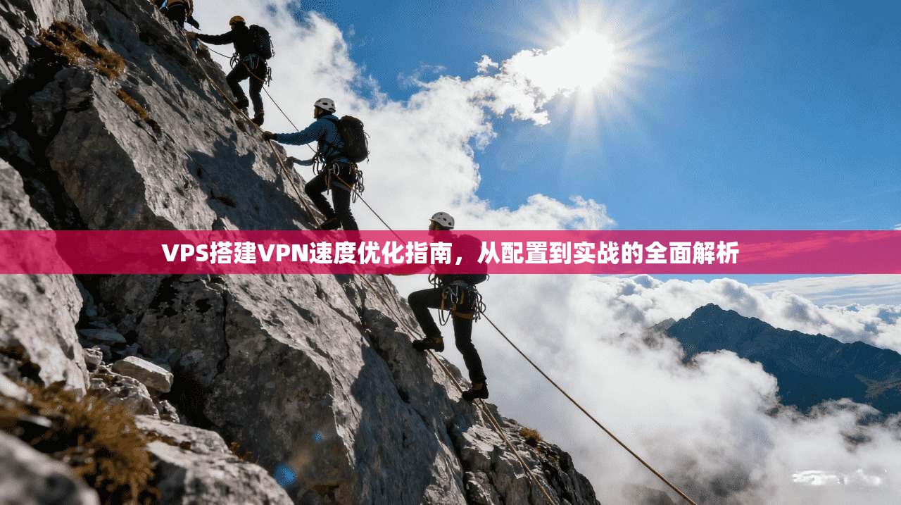 VPS搭建VPN速度优化指南，从配置到实战的全面解析