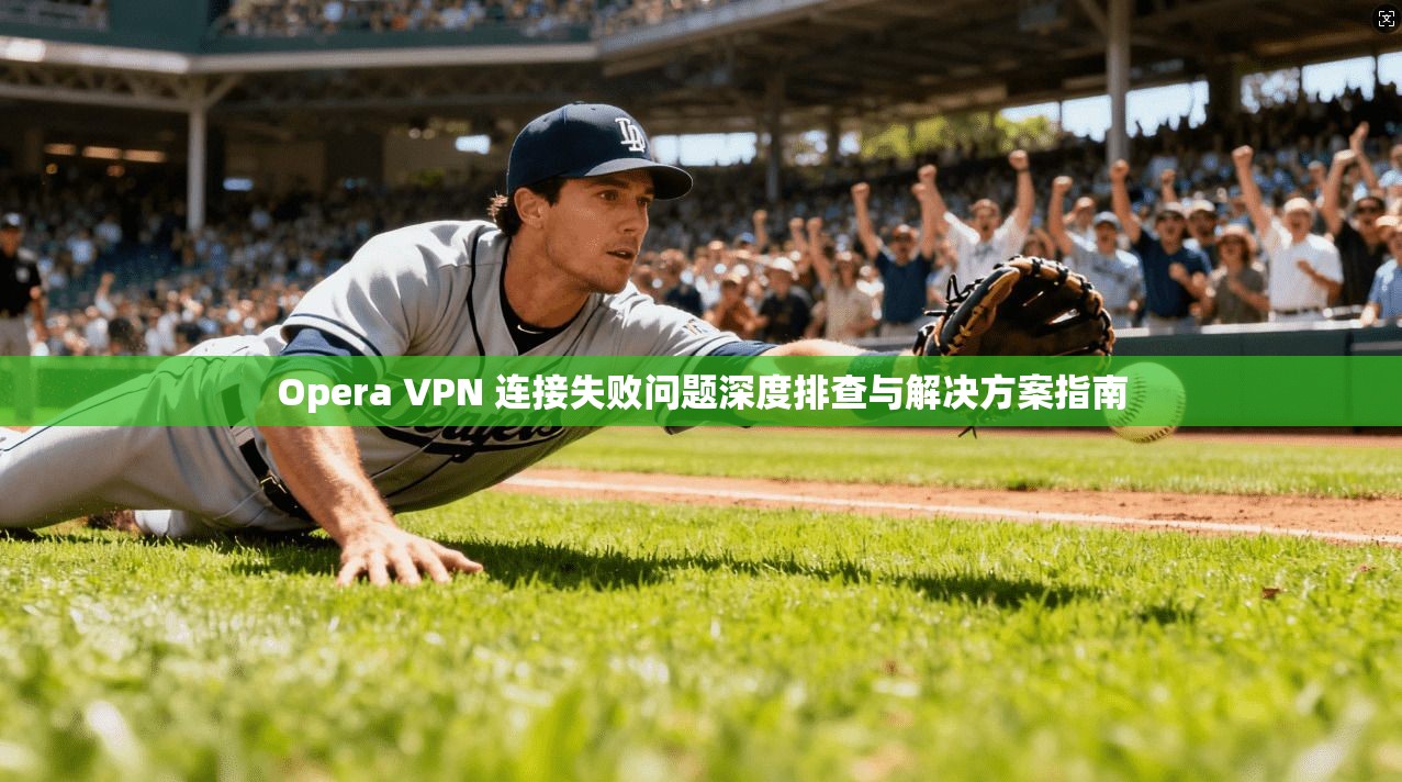 Opera VPN 连接失败问题深度排查与解决方案指南