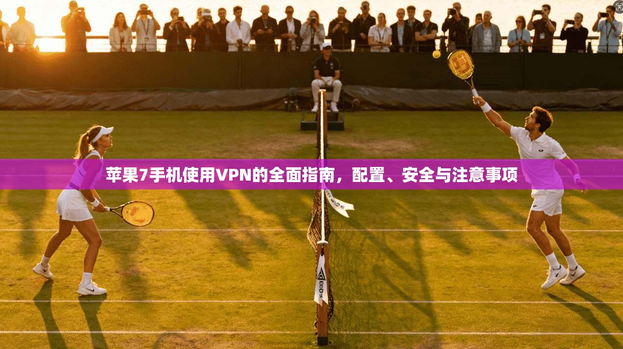 苹果7手机使用VPN的全面指南，配置、安全与注意事项