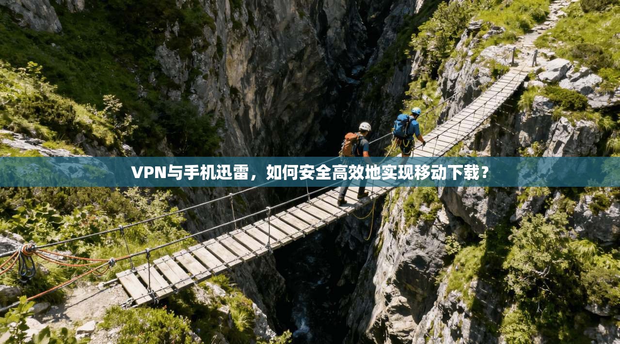 VPN与手机迅雷,如何安全高效地实现移动下载? VPN与手机迅雷,如何安全高效地实现移动下载?