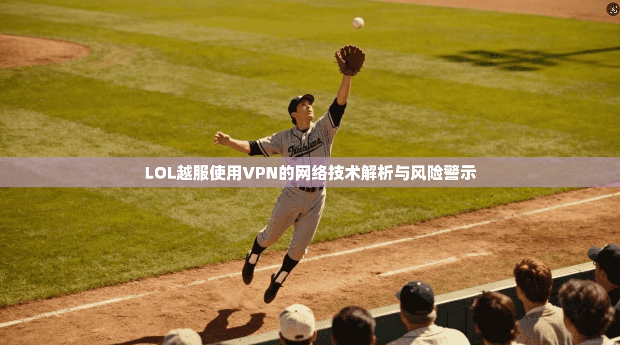 LOL越服使用VPN的网络技术解析与风险警示 LOL越服使用VPN的网络技术解析与风险警示