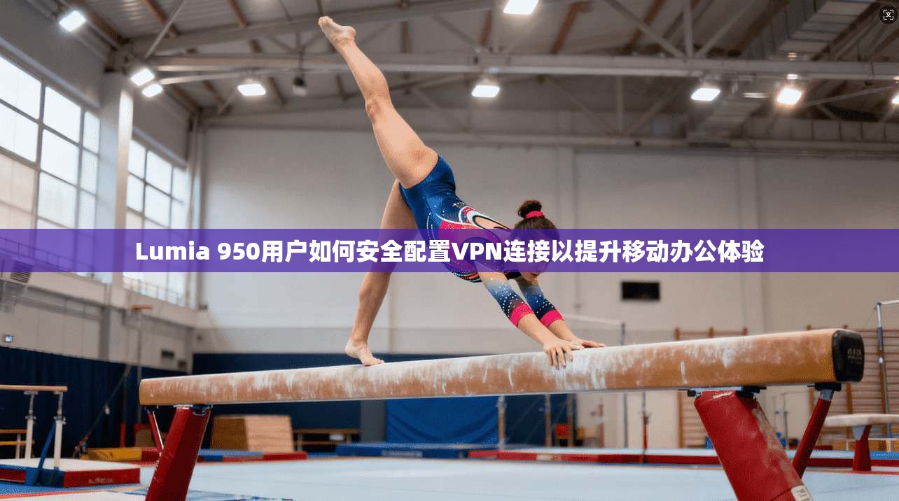Lumia 950用户如何安全配置VPN连接以提升移动办公体验