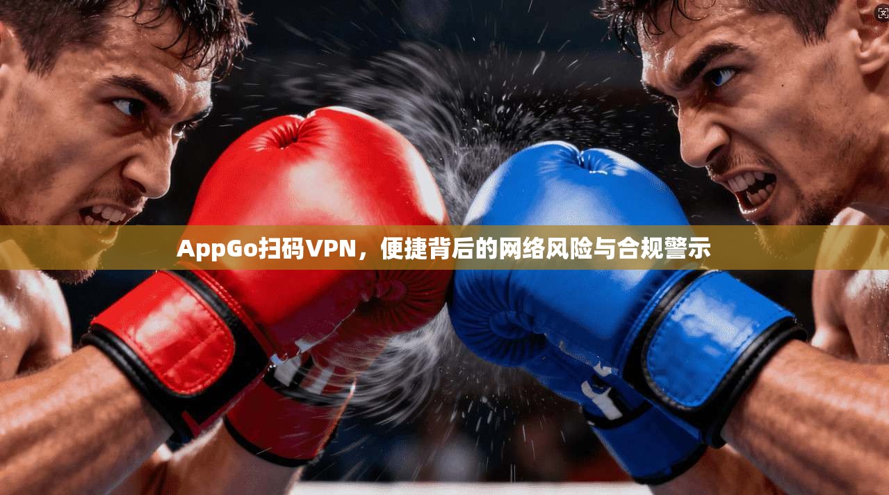 AppGo扫码VPN，便捷背后的网络风险与合规警示