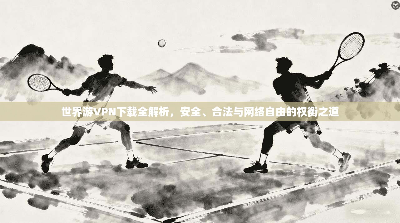 世界游VPN下载全解析,安全、合法与网络自由的权衡之道 世界游VPN下载全解析,安全、合法与网络自由的权衡之道