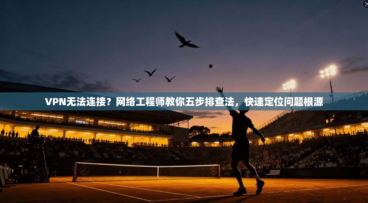 VPN无法连接?网络工程师教你五步排查法,快速定位问题根源 VPN无法连接?网络工程师教你五步排查法,快速定位问题根源
