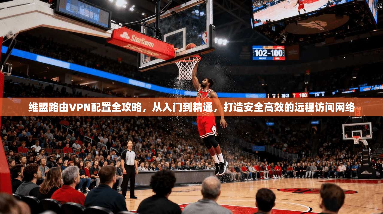 维盟路由VPN配置全攻略，从入门到精通，打造安全高效的远程访问网络