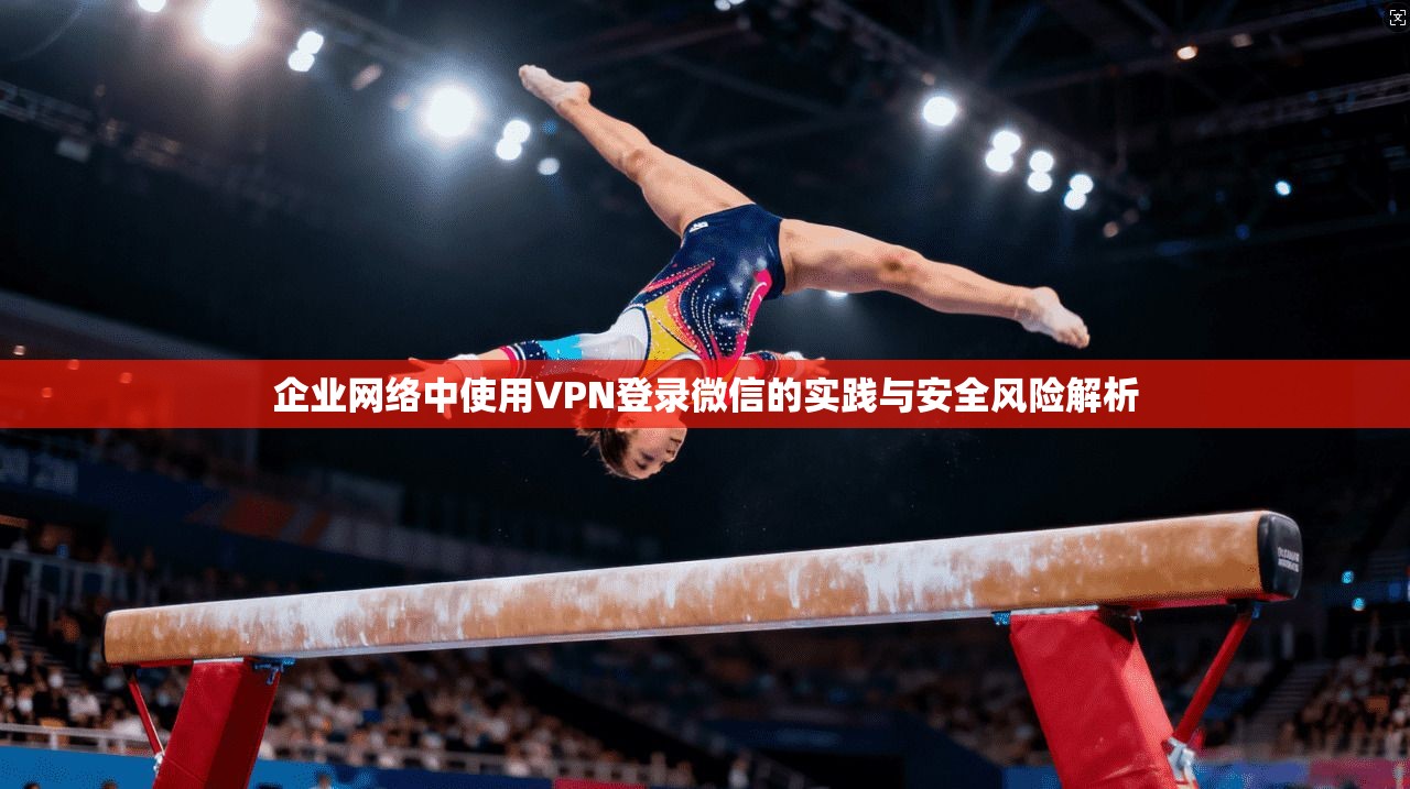 企业网络中使用VPN登录微信的实践与安全风险解析 企业网络中使用VPN登录微信的实践与安全风险解析
