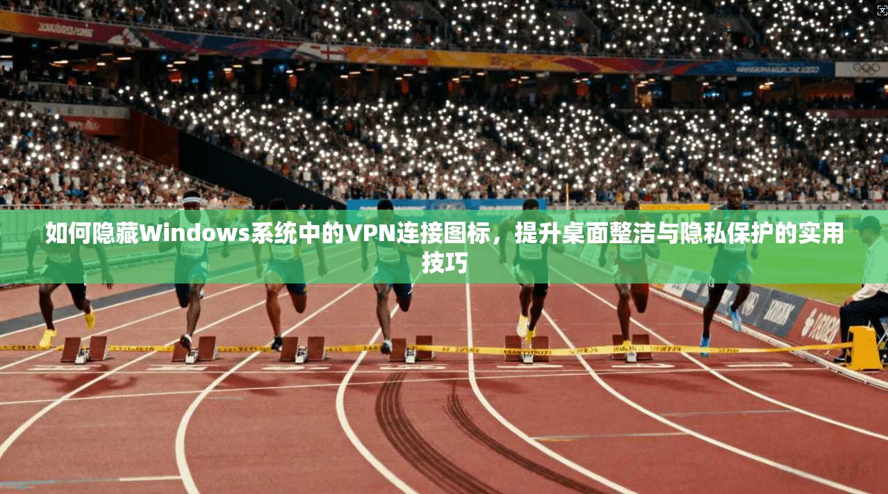 如何隐藏Windows系统中的VPN连接图标，提升桌面整洁与隐私保护的实用技巧