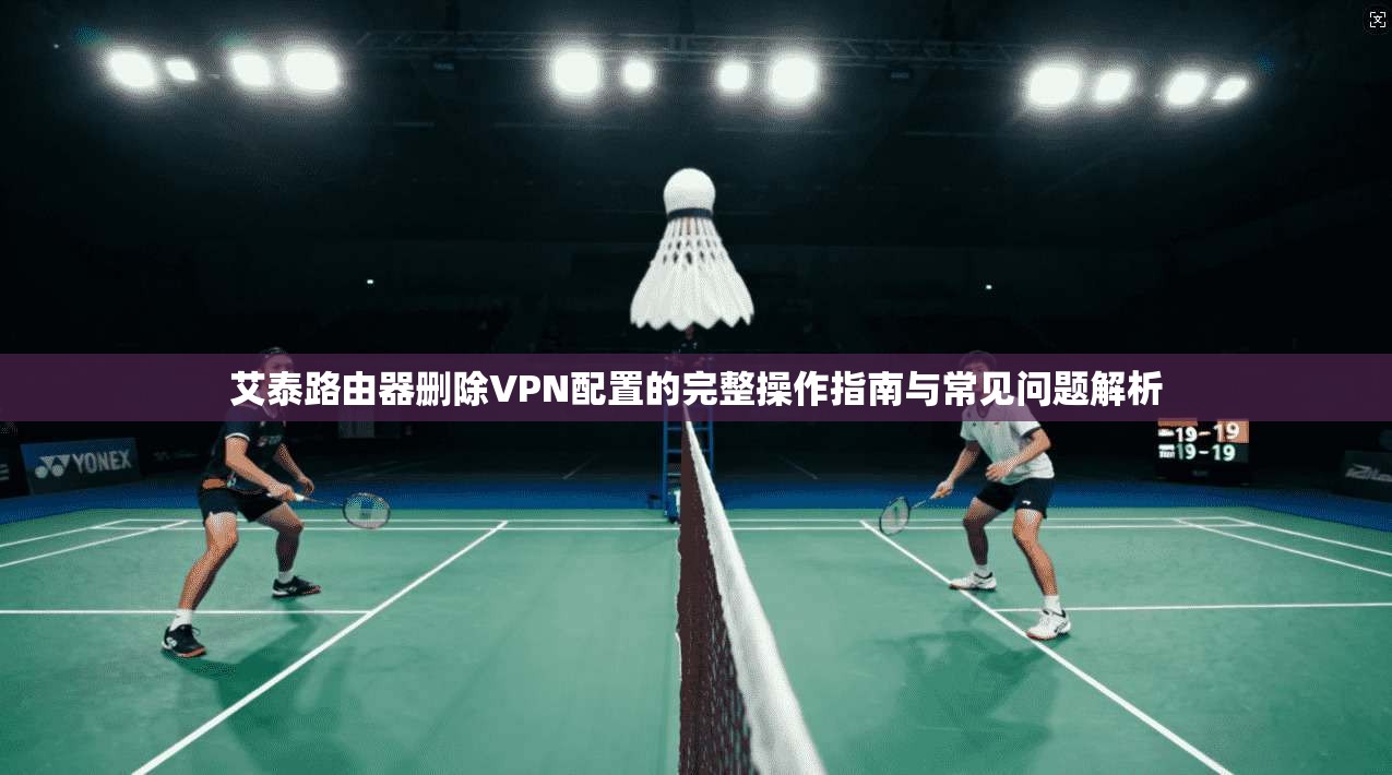 艾泰路由器删除VPN配置的完整操作指南与常见问题解析