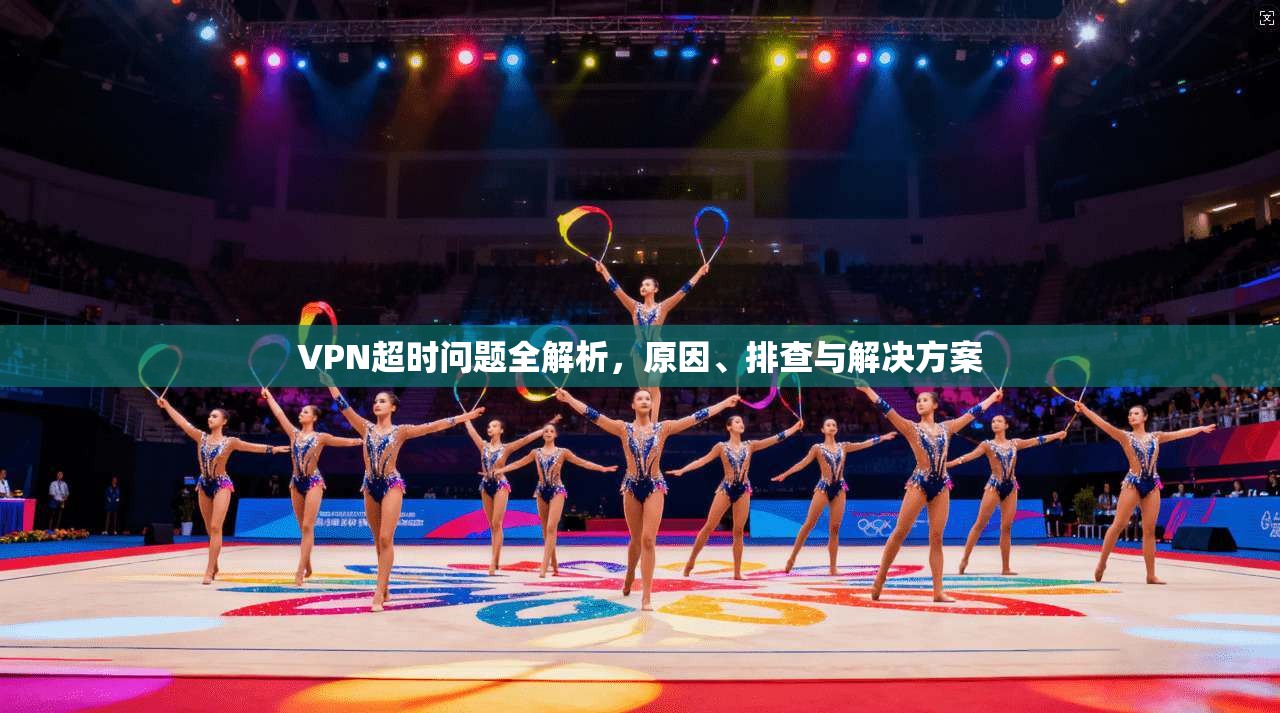 VPN超时问题全解析,原因、排查与解决方案 VPN超时问题全解析,原因、排查与解决方案