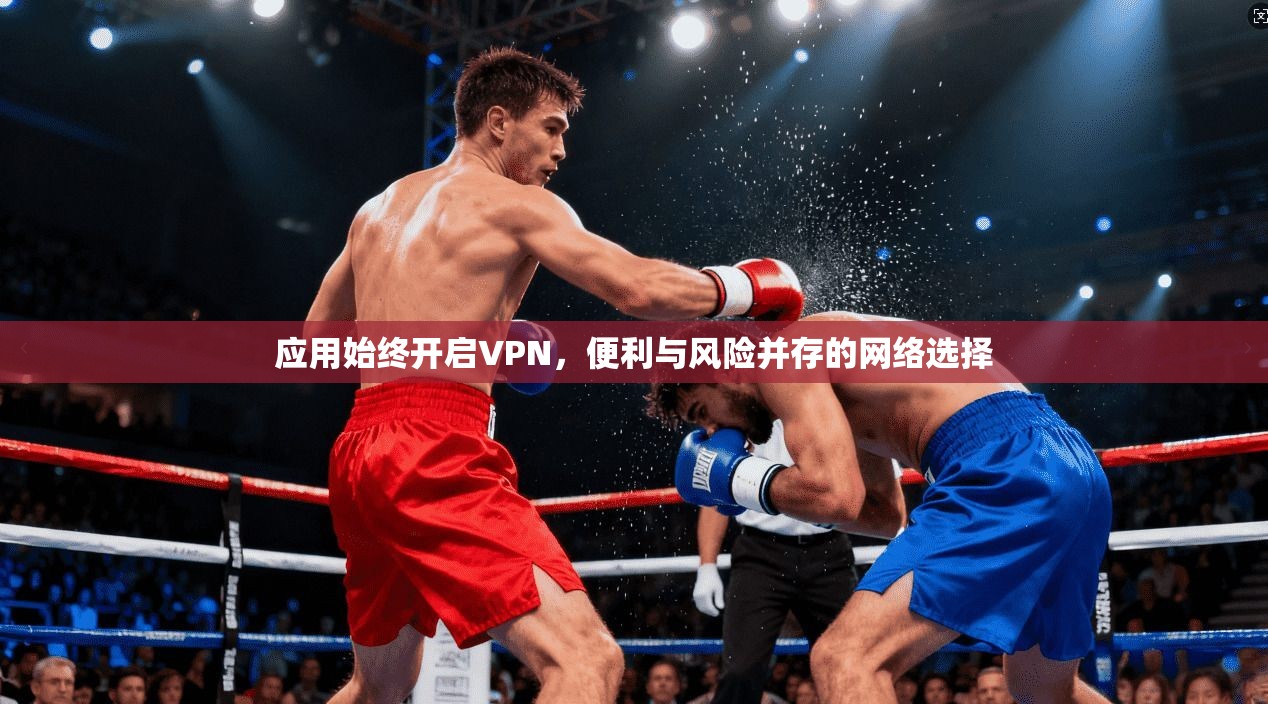 应用始终开启VPN,便利与风险并存的网络选择 应用始终开启VPN,便利与风险并存的网络选择