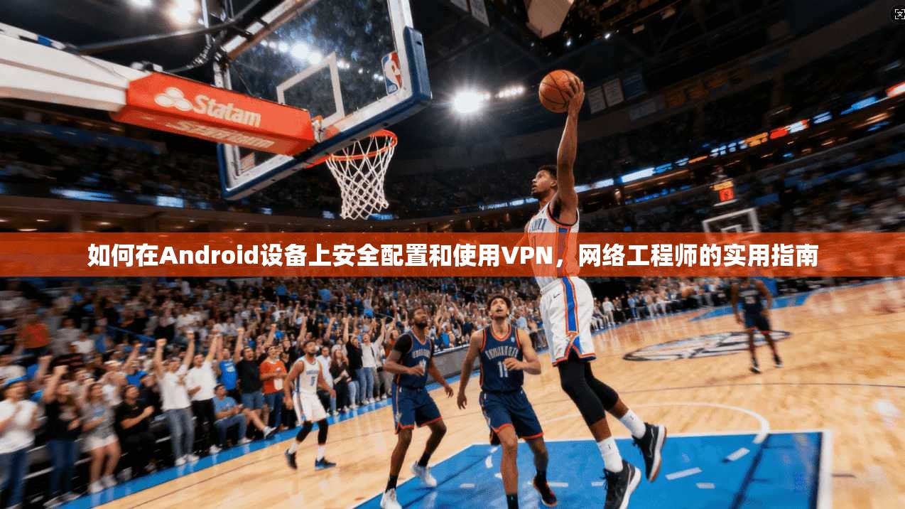 如何在Android设备上安全配置和使用VPN,网络工程师的实用指南 如何在Android设备上安全配置和使用VPN,网络工程师的实用指南
