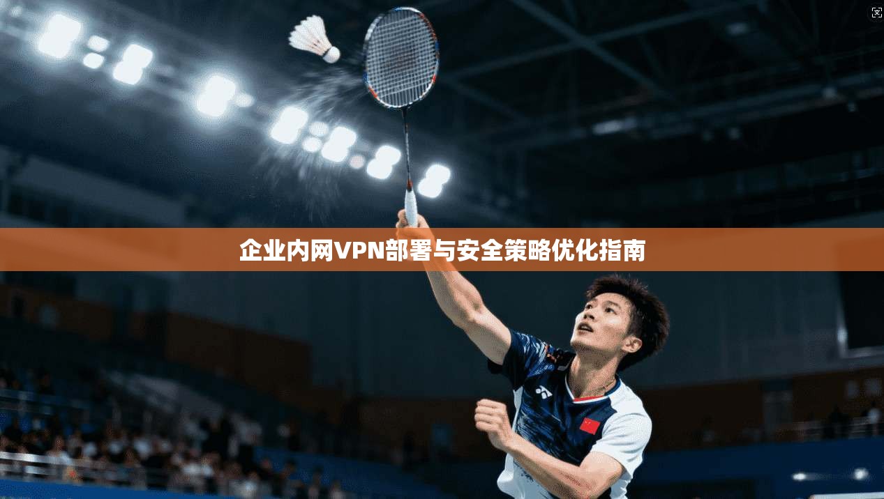 企业内网VPN部署与安全策略优化指南
