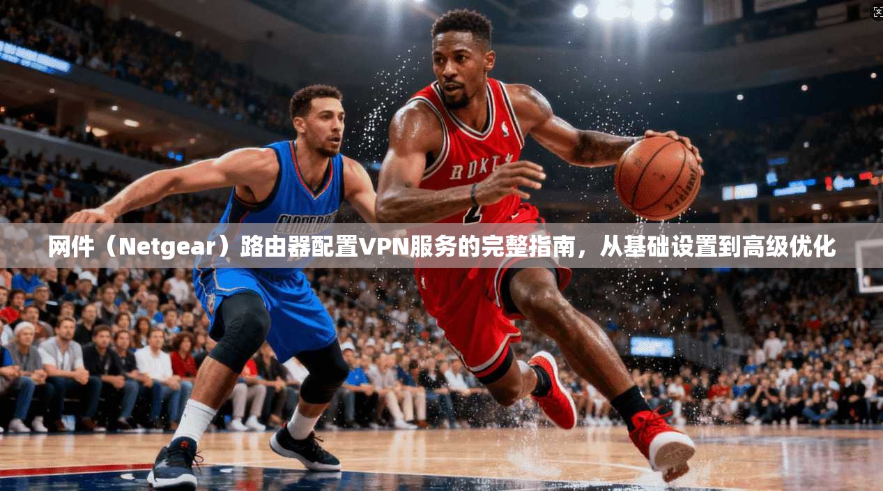 网件(Netgear)路由器配置VPN服务的完整指南,从基础设置到高级优化 网件(Netgear)路由器配置VPN服务的完整指南,从基础设置到高级优化