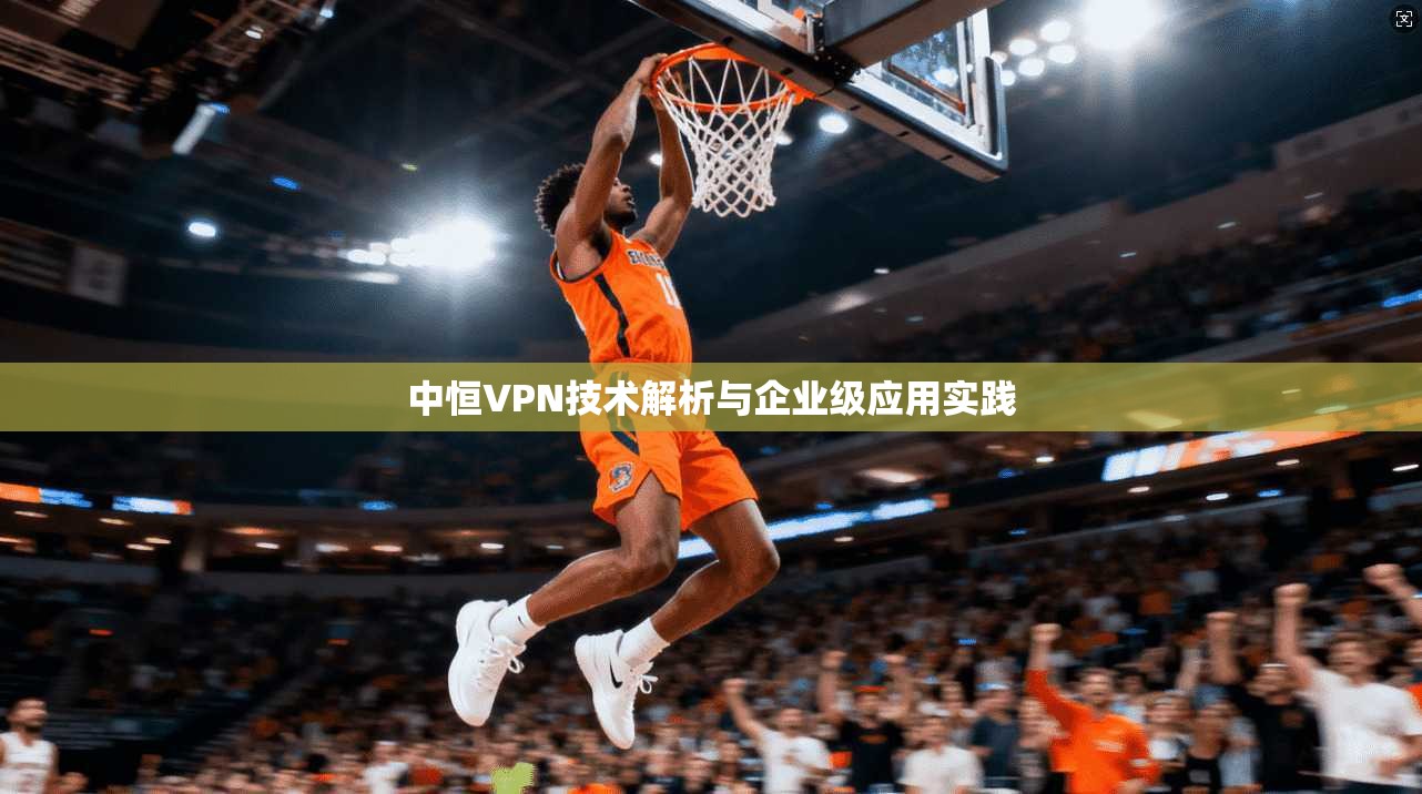 中恒VPN技术解析与企业级应用实践 中恒VPN技术解析与企业级应用实践
