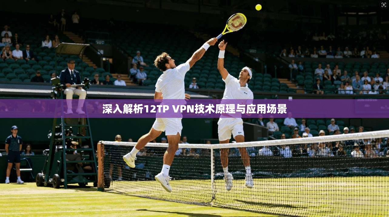 深入解析12TP VPN技术原理与应用场景 深入解析12TP VPN技术原理与应用场景