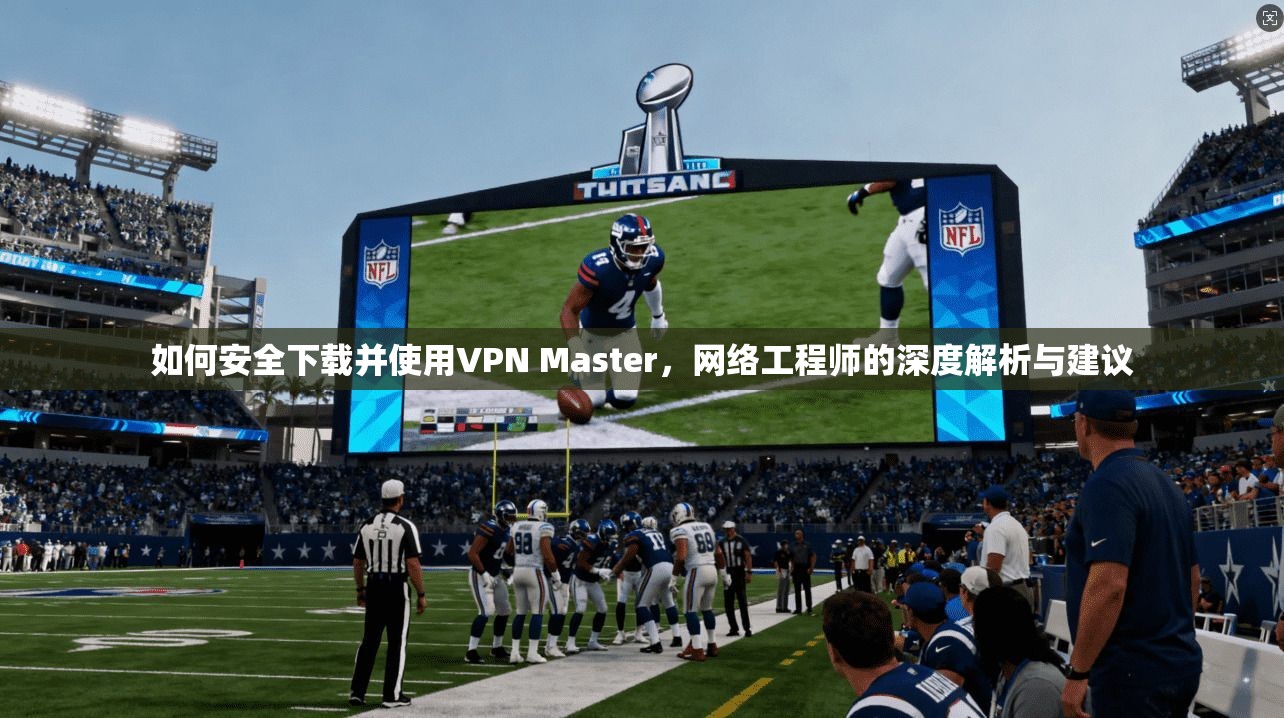 如何安全下载并使用VPN Master，网络工程师的深度解析与建议