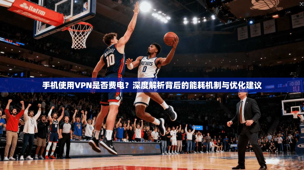 手机使用VPN是否费电?深度解析背后的能耗机制与优化建议 手机使用VPN是否费电?深度解析背后的能耗机制与优化建议