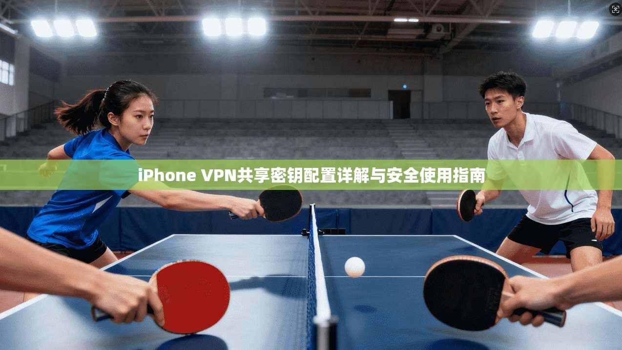 iPhone VPN共享密钥配置详解与安全使用指南